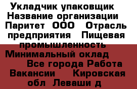 Укладчик-упаковщик › Название организации ­ Паритет, ООО › Отрасль предприятия ­ Пищевая промышленность › Минимальный оклад ­ 21 000 - Все города Работа » Вакансии   . Кировская обл.,Леваши д.